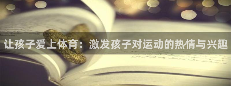 让孩子爱上体育：激发孩子对运动的热情与兴趣