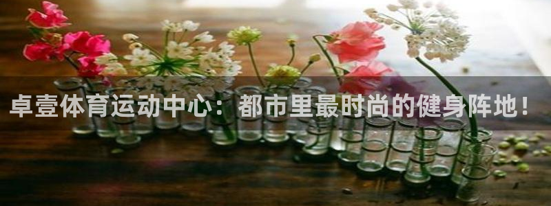 卓壹体育运动中心：都市里最时尚的健身阵地！